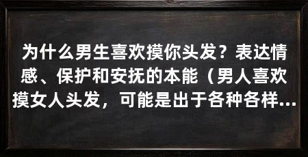 为什么男生喜欢摸你头发?表达情感、保护和安抚的本能(男人喜欢摸女人头发,可能是出于各种各样的表达方式