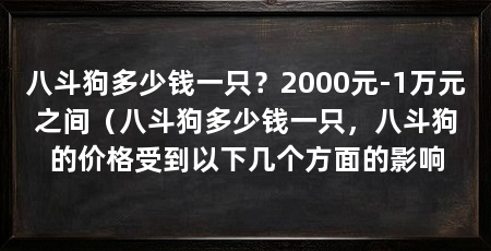 八斗狗多少钱一只?2000元-1万元之间(八斗狗多少钱一只,八斗狗的价格受到以下几个方面的影响