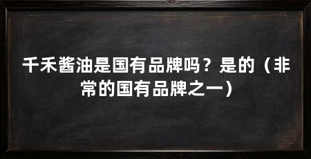 千禾酱油是国有品牌吗?是的(非常的国有品牌之一)