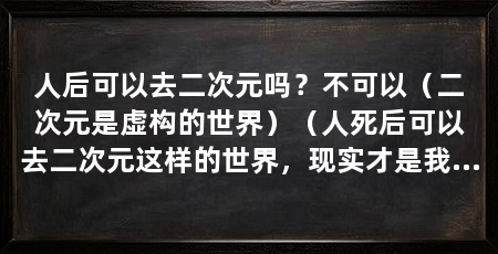 人后可以去二次元吗?不可以(二次元是虚构的世界)(人死后可以去二次元这样的世界,现实才是我们应该关注和珍惜的