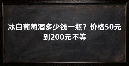 冰白葡萄酒多少钱一瓶?价格50元到200元不等