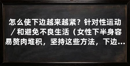 怎么使下边越来越紧？针对性运动／和避免不良生活（女性下半身容易赘肉堆积，坚持这些方法，下边变得越来越紧实