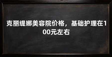克丽缇娜美容院价格,基础护理在100元左右