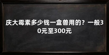 庆大霉素多少钱一盒兽用的？一般30元至300元