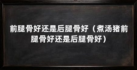 前腿骨好还是后腿骨好(煮汤猪前腿骨好还是后腿骨好)