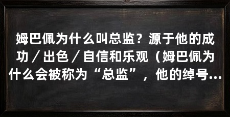 姆巴佩为什么叫总监?源于他的成功/出色/自信和乐观(姆巴佩为什么会被称为“总监”,他的绰号源于他的成功和表现