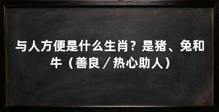 与人方便是什么生肖?是猪、兔和牛(善良/热心助人)