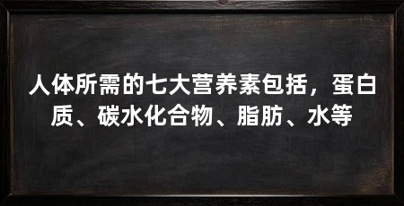 人体所需的七大营养素包括,蛋白质、碳水化合物、脂肪、水等