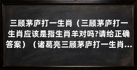 三顾茅庐打一生肖(三顾茅庐打一生肖应该是指生肖羊对吗?请给正确答案)(诸葛亮三顾茅庐打一生肖是什么,背后蕴含着深刻的象征意义