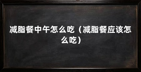 减脂餐中午怎么吃(减脂餐应该怎么吃)