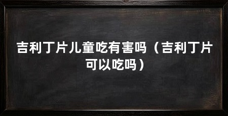 吉利丁片儿童吃有害吗（吉利丁片可以吃吗）