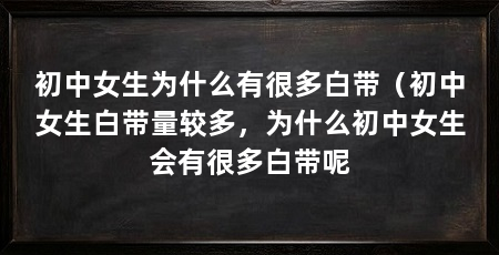 初中女生为什么有很多白带（初中女生白带量较多，为什么初中女生会有很多白带呢