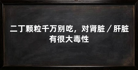 二丁颗粒千万别吃,对肾脏/肝脏有很大毒性