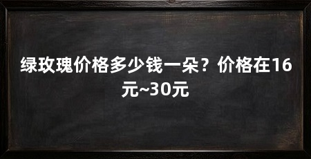 绿玫瑰价格多少钱一朵？价格在16元~30元