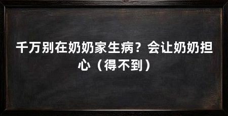 千万别在奶奶家生病?会让奶奶担心(得不到)