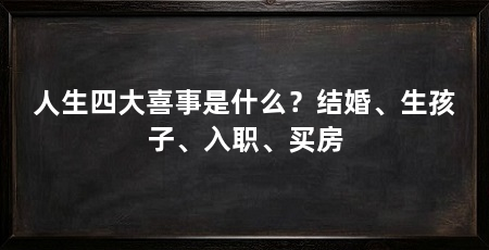 人生四大喜事是什么?结婚、生孩子、入职、买房