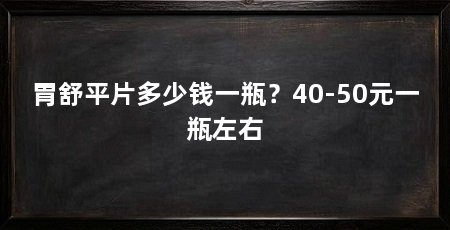胃舒平片多少钱一瓶?40-50元一瓶左右