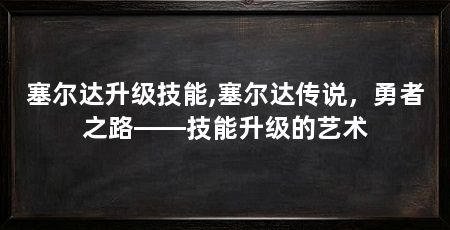 塞尔达升级技能,塞尔达传说,勇者之路——技能升级的艺术