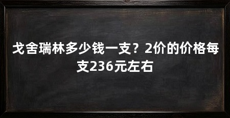 戈舍瑞林多少钱一支？2价的价格每支236元左右