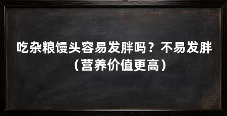 吃杂粮馒头容易发胖吗？不易发胖（营养价值更高）