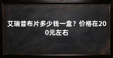 艾瑞昔布片多少钱一盒?价格在200元左右