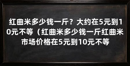 红曲米多少钱一斤?大约在5元到10元不等(红曲米多少钱一斤红曲米市场价格在5元到10元不等