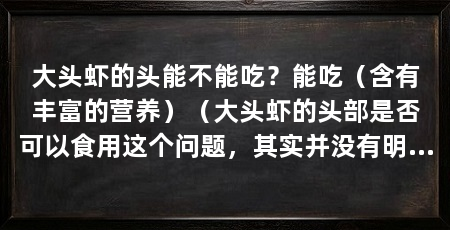 大头虾的头能不能吃？能吃（含有丰富的营养）（大头虾的头部是否可以食用这个问题，其实并没有明确答案