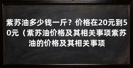 紫苏油多少钱一斤？价格在20元到50元（紫苏油价格及其相关事项紫苏油的价格及其相关事项