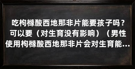 吃枸橼酸西地那非片能要孩子吗？可以要（对生育没有影响）（男性使用枸橼酸西地那非片会对生育能力产生影响吗