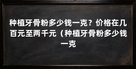 种植牙骨粉多少钱一克？价格在几百元至两千元（种植牙骨粉多少钱一克