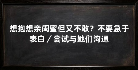 想抱想亲闺蜜但又不敢？不要急于表白／尝试与她们沟通