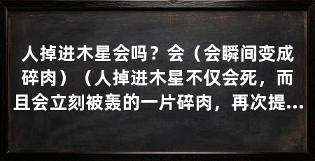 人掉进木星会吗？会（会瞬间变成碎肉）（人掉进木星不仅会死，而且会立刻被轰的一片碎肉，再次提醒我们