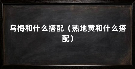 乌梅和什么搭配(熟地黄和什么搭配)