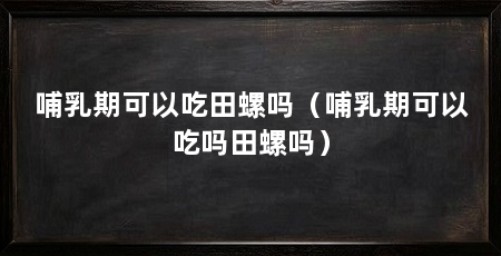 哺乳期可以吃田螺吗（哺乳期可以吃吗田螺吗）