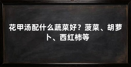 花甲汤配什么蔬菜好?菠菜、胡萝卜、西红柿等