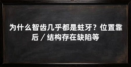 为什么智齿几乎都是蛀牙？位置靠后／结构存在缺陷等