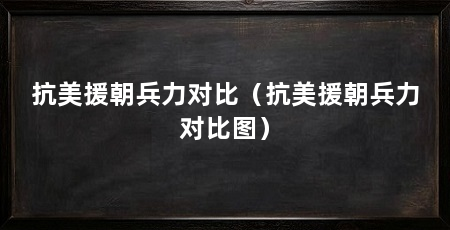 抗美援朝兵力对比(抗美援朝兵力对比图)