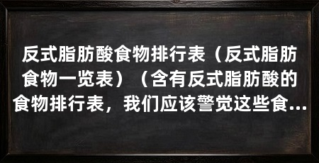 反式脂肪酸食物排行表(反式脂肪食物一览表)(含有反式脂肪酸的食物排行表,我们应该警觉这些食物会对健康产生不利影响