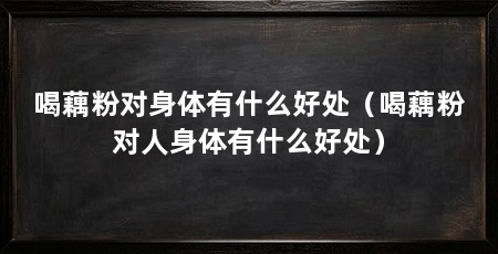 喝藕粉对身体有什么好处(喝藕粉对人身体有什么好处)