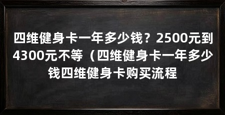 四维健身卡一年多少钱?2500元到4300元不等(四维健身卡一年多少钱四维健身卡购买流程