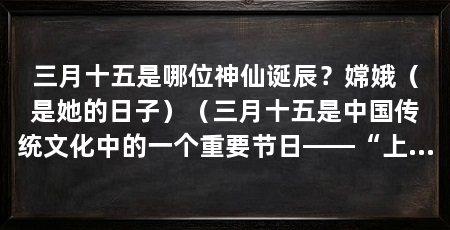 三月十五是哪位神仙诞辰？嫦娥（是她的日子）（三月十五是中国传统文化中的一个重要节日——“上巳节”