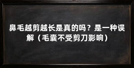 鼻毛越剪越长是真的吗？是一种误解（毛囊不受剪刀影响）
