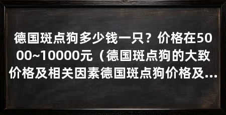 德国斑点狗多少钱一只？价格在5000~10000元（德国斑点狗的大致价格及相关因素德国斑点狗价格及相关因素
