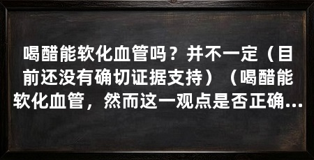 喝醋能软化血管吗？并不一定（目前还没有确切证据支持）（喝醋能软化血管，然而这一观点是否正确喝醋和软化血管的相关知识
