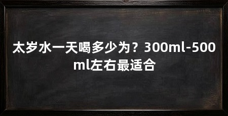 太岁水一天喝多少为?300ml-500ml左右最适合