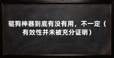 驱狗神器到底有没有用,不一定(有效性并未被充分证明)