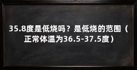 35.8度是低烧吗?是低烧的范围(正常体温为36.5-37.5度)