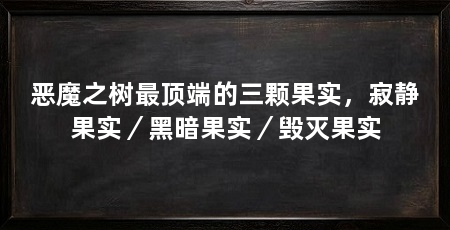 恶魔之树最顶端的三颗果实，寂静果实／黑暗果实／毁灭果实