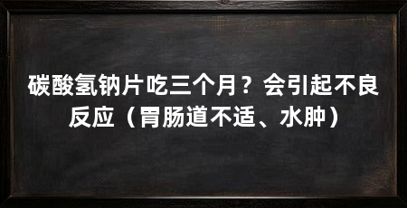 碳酸氢钠片吃三个月？会引起不良反应（胃肠道不适、水肿）