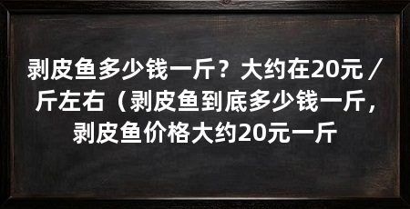剥皮鱼多少钱一斤?大约在20元/斤左右(剥皮鱼到底多少钱一斤,剥皮鱼价格大约20元一斤